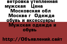 ветровка утепленная мужская › Цена ­ 1 300 - Московская обл., Москва г. Одежда, обувь и аксессуары » Мужская одежда и обувь   